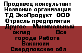 Продавец-консультант › Название организации ­ ТД ЭкоПродукт, ООО › Отрасль предприятия ­ Другое › Минимальный оклад ­ 12 000 - Все города Работа » Вакансии   . Свердловская обл.,Алапаевск г.